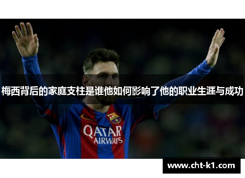 梅西背后的家庭支柱是谁他如何影响了他的职业生涯与成功 梅西背后的家庭支柱是谁他如何影响了他的职业生涯与成功