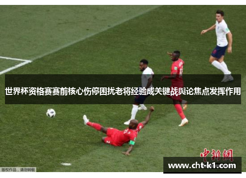 世界杯资格赛赛前核心伤停困扰老将经验成关键战舆论焦点发挥作用 世界杯资格赛赛前核心伤停困扰老将经验成关键战舆论焦点发挥作用