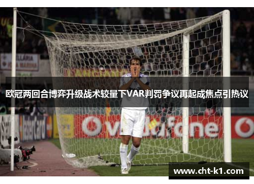 欧冠两回合博弈升级战术较量下VAR判罚争议再起成焦点引热议 欧冠两回合博弈升级战术较量下VAR判罚争议再起成焦点引热议