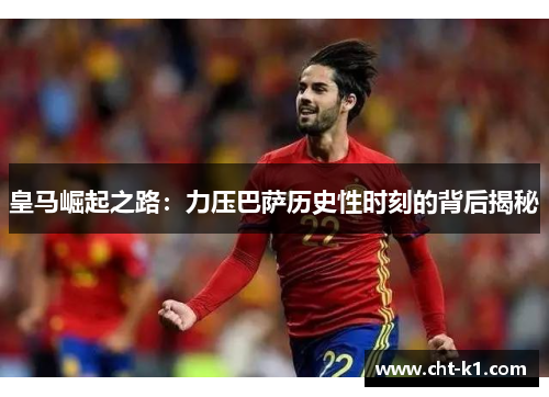 皇马崛起之路：力压巴萨历史性时刻的背后揭秘
