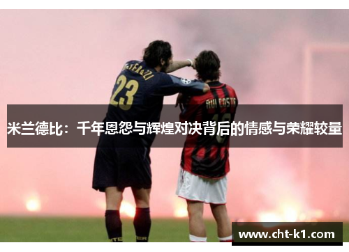 米兰德比：千年恩怨与辉煌对决背后的情感与荣耀较量