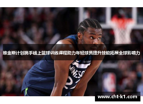 维金斯计划携手线上篮球训练课程助力年轻球员提升技能拓展全球影响力