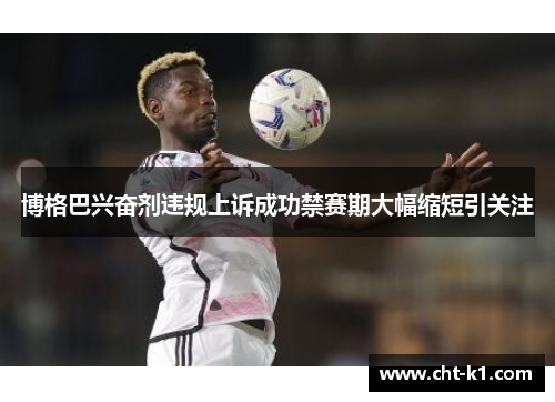 博格巴兴奋剂违规上诉成功禁赛期大幅缩短引关注