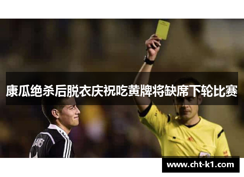 康瓜绝杀后脱衣庆祝吃黄牌将缺席下轮比赛 康瓜绝杀后脱衣庆祝吃黄牌将缺席下轮比赛