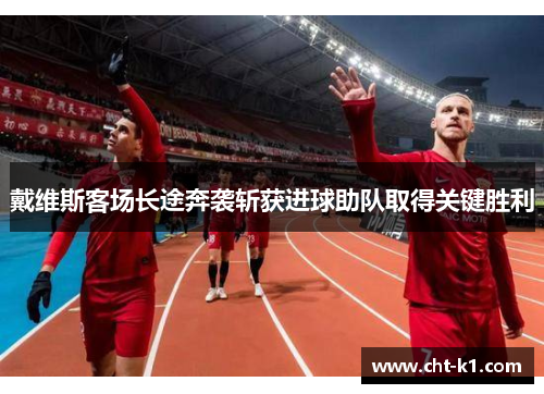 戴维斯客场长途奔袭斩获进球助队取得关键胜利 戴维斯客场长途奔袭斩获进球助队取得关键胜利