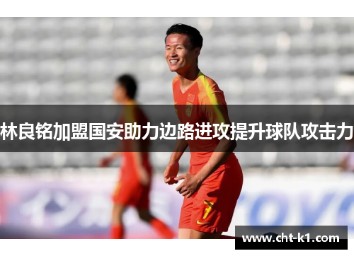 林良铭加盟国安助力边路进攻提升球队攻击力