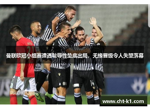 曼联欧冠小组赛遭遇耻辱性垫底出局，无缘晋级令人失望落幕