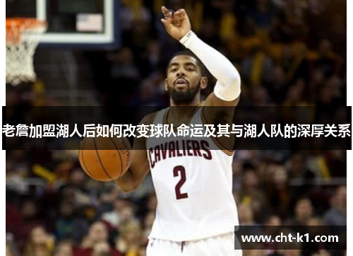 老詹加盟湖人后如何改变球队命运及其与湖人队的深厚关系
