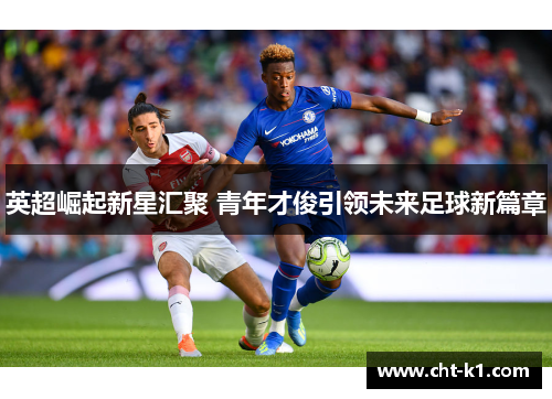 英超崛起新星汇聚 青年才俊引领未来足球新篇章