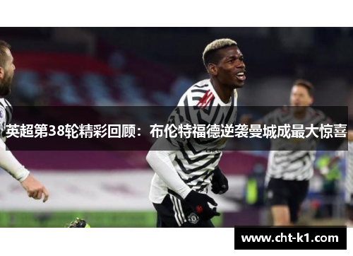 英超第38轮精彩回顾：布伦特福德逆袭曼城成最大惊喜