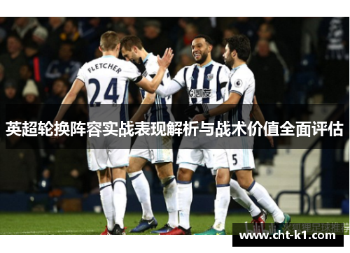 英超轮换阵容实战表现解析与战术价值全面评估