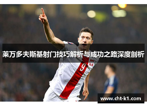 莱万多夫斯基射门技巧解析与成功之路深度剖析