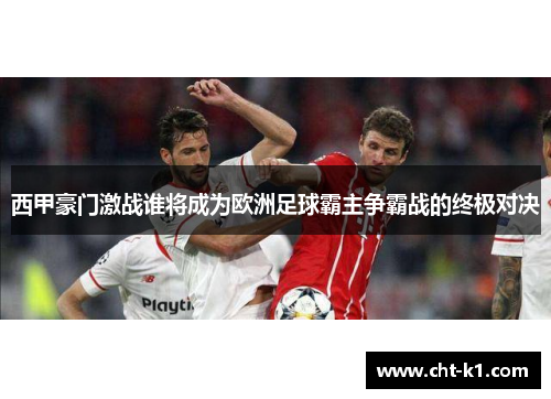 西甲豪门激战谁将成为欧洲足球霸主争霸战的终极对决
