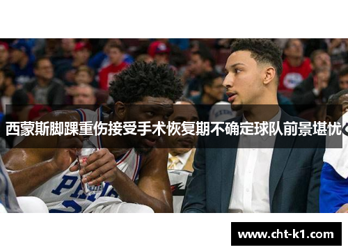 西蒙斯脚踝重伤接受手术恢复期不确定球队前景堪忧