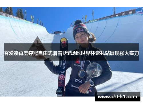 谷爱凌再度夺冠自由式滑雪U型场地世界杯崇礼站展现强大实力
