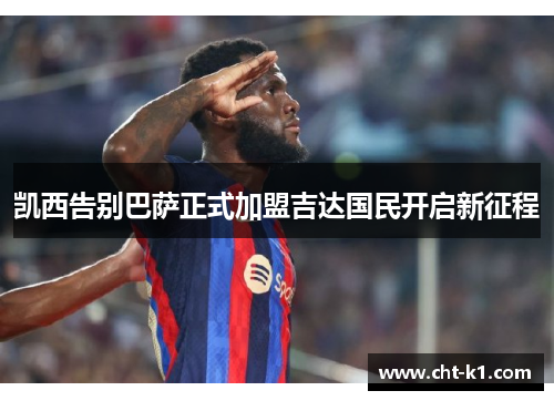 凯西告别巴萨正式加盟吉达国民开启新征程