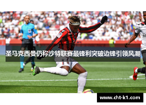 圣马克西曼仍称沙特联赛最锋利突破边锋引领风潮 圣马克西曼仍称沙特联赛最锋利突破边锋引领风潮