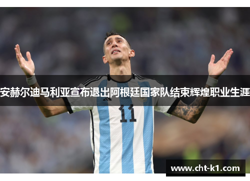 安赫尔迪马利亚宣布退出阿根廷国家队结束辉煌职业生涯