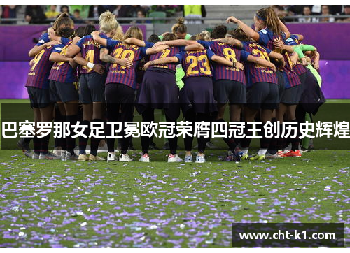 巴塞罗那女足卫冕欧冠荣膺四冠王创历史辉煌 巴塞罗那女足卫冕欧冠荣膺四冠王创历史辉煌