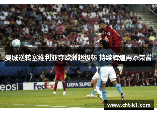 曼城逆转塞维利亚夺欧洲超级杯 持续辉煌再添荣誉 曼城逆转塞维利亚夺欧洲超级杯 持续辉煌再添荣誉