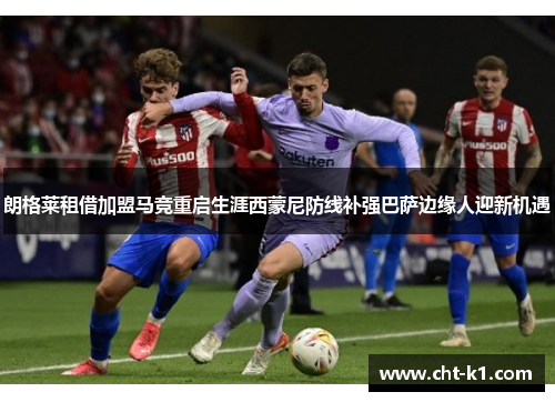 朗格莱租借加盟马竞重启生涯西蒙尼防线补强巴萨边缘人迎新机遇 朗格莱租借加盟马竞重启生涯西蒙尼防线补强巴萨边缘人迎新机遇