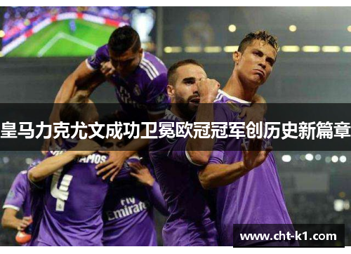 皇马力克尤文成功卫冕欧冠冠军创历史新篇章 皇马力克尤文成功卫冕欧冠冠军创历史新篇章
