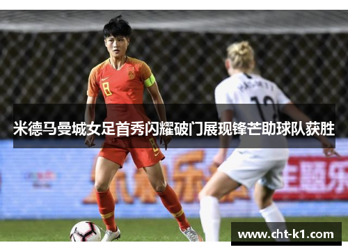 米德马曼城女足首秀闪耀破门展现锋芒助球队获胜 米德马曼城女足首秀闪耀破门展现锋芒助球队获胜