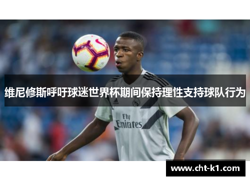 维尼修斯呼吁球迷世界杯期间保持理性支持球队行为 维尼修斯呼吁球迷世界杯期间保持理性支持球队行为